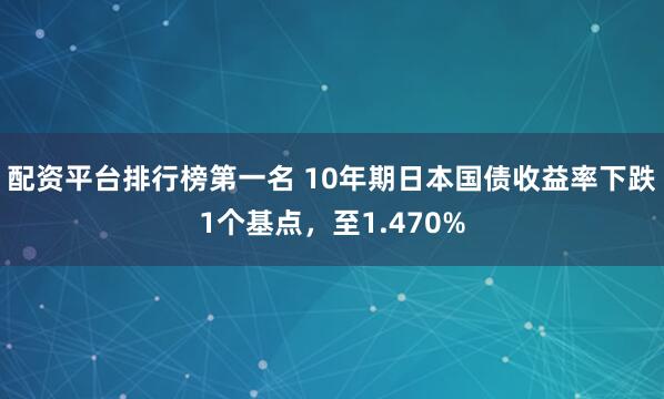 配資平臺排行榜第一名 10年期日本國債收益率下跌1個基點，至1.470%